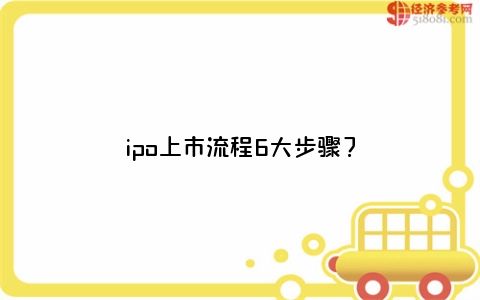 IPO上市流程6大步骤，你知道多少？企业必看